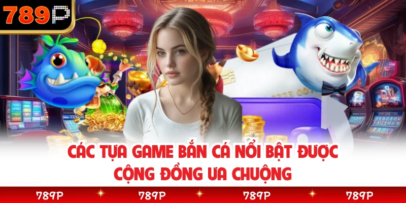 Các tựa game bắn cá nổi bật được cộng đồng ưa chuộng 