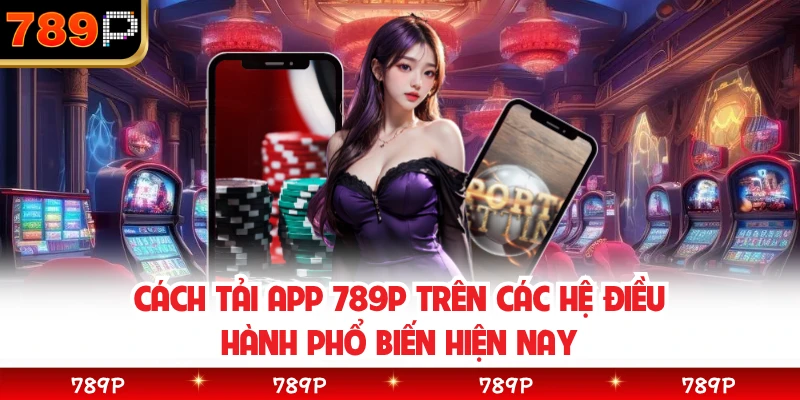 Cách tải app 789P trên các hệ điều hành phổ biến hiện nay 