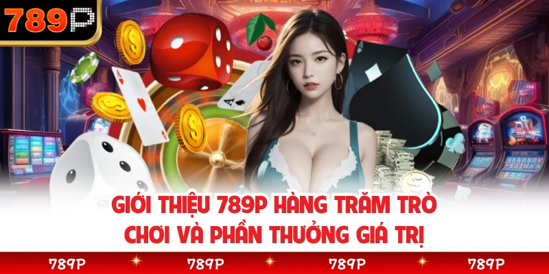 Giới thiệu 789P hàng trăm trò chơi và phần thưởng giá trị 