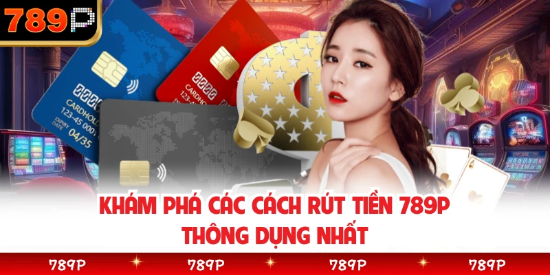 Khám phá các cách rút tiền 789P thông dụng nhất