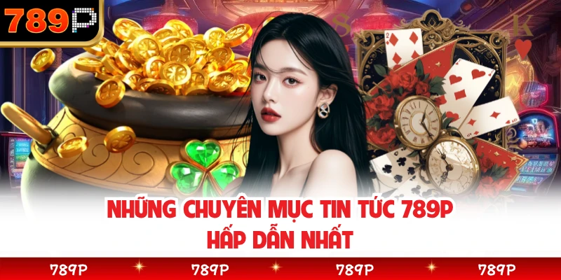 Những chuyên mục tin tức 789P hấp dẫn nhất