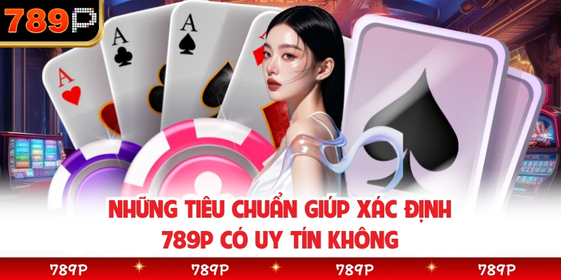 Những tiêu chuẩn giúp xác định 789P có uy tín không 