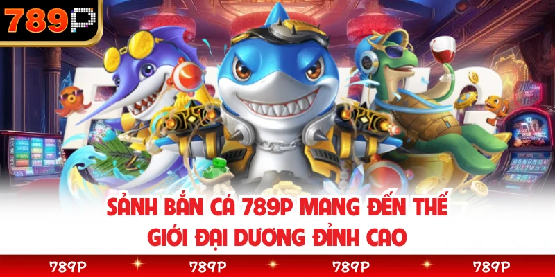 Sảnh bắn cá 789P mang đến thế giới đại dương đỉnh cao 